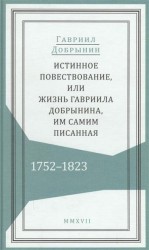 Истинное повествование, или Жизнь Гавриила Добрынина, им самим писанная. 1752-1823