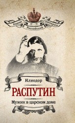 Распутин. Мужик в царском доме. (Илиодор (Сергей Труфанов). Мужик в царском доме / В.А. Жуковская. Записки о Григории Распутине)