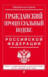 Гражданский процессуальный кодекс Российской Федерации: текст с изменениями и дополнениями на 21 января 2018 г.