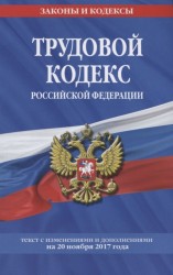 Трудовой кодекс Российской Федерации. Текст с изменениями и дополнениями на 20 ноября 2017 года