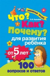 Что? Как? Почему? 100 вопросов и ответов для развития ребенка от 5 лет