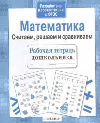 Математика. Считаем, решаем и сравниваем. Рабочая тетрадь дошкольника