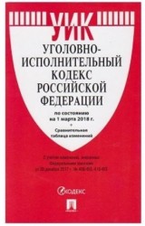 Уголовно-исполнительный кодекс Российской Федерации по состоянию на 01 марта 2018 года с таблицей изменений
