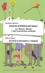 Записки неправильной мамы, или Ванька, Мамай и два нелетающих медведя. Встречи и разговоры с сашкой. Книга о воспитании и развитии детей от года до пяти лет