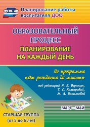 Образовательный процесс: планирование на каждый день по программе "От рождения до школы" под редакцией Н. Е. Вераксы, Т. С. Комаровой, М. А. Васильевой. Март-май. Старшая группа (от 5 до 6 лет)