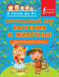 Окружающий мир. Растения и животные. Для начальной школы