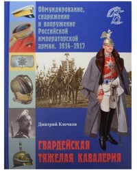 Гвардейская тяжелая кавалерия. Обмундирование, снаряжение и вооружение Российской императорской армии. 1914-1917 гг.