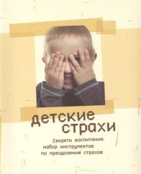 Детские страхи. Секреты воспитания: набор инструментов по преодолению страхов. 2-е издание
