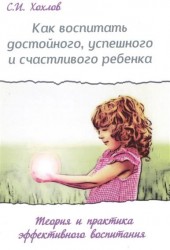 Как воспитать достойного, успешного и счастливого ребенка. Теория и практика эффективного воспитания