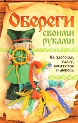 Обереги своими руками. На здоровье, удачу, богатство и любовь