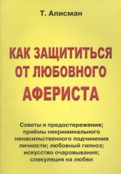 Как защититься от любовного афериста: Советы и предостережения, приемы некриминального ненасильственного подчинения личности, любовный гипноз, искусство очаровывания, спекуляция на любви