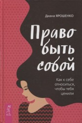 Право быть собой. Как к себе относиться, чтобы тебя ценили