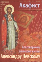 Акафист святому благоверному Великому князю Александру Невскому, в иноках Алексию