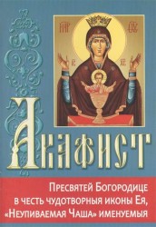 Акафист Пресвятей Богородице в честь чудотворныя иконы Ея, "Неупиваемая Чаша " именуемыя