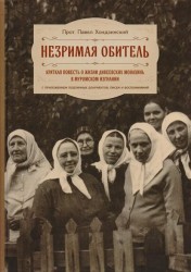 Незримая обитель. Краткая повесть о жизни дивеевских монахинь в муромском изгнании с приложением подлинных документов, писем и воспоминаний