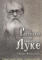 Рассказы о святителе Луке (Войно-Ясенецком). Удивительная жизнь, ставшая житием. Житийное повествование для семейного чтения