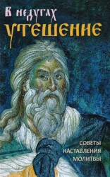 В недугах утешение. Советы святых отцов. Наставления. Молитвы