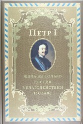 Петр I. Жила бы только Россия в благоденствии и славе (эксклюзивное подарочное издание)