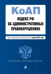 Кодекс Российской Федерации об административных правонарушениях. Текст с изменениями и дополнениями на 1 апреля 2016 года