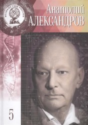 Анатолий Петрович Александров. Жить было необычайно интересно! 31 января (13 февраля) 1903 - 3 февраля 1994. Том 5