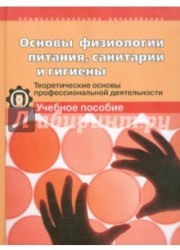 Основы физиологии питания, санитарии и гигиены. Теоретические основы профессиональной деятельности. Учебное пособие