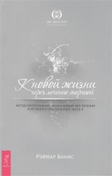 К новой жизни через лечение энергией. Метод самопознания, необходимый для лечения и профилактики болезней. Часть II