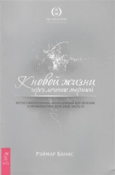 К новой жизни через лечение энергией. Метод самопознания, необходимый для лечения и профилактики болезней. Часть III