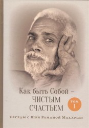 Как быть Собой - чистым Счастьем. Беседы с Шри Раманой Махарши. Том 1