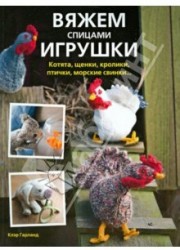 Вяжем спицами игрушки. Котята, щенки, кролики, птички, морские свинки...