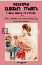 Секреты дамского туалета и тайны женского сердца, или Испытания и верные наставления молодым дамам и девицам, как сохранять красоту, поддерживать молодость, оберегать здоровье, одеваться со вкусом и нравиться