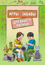 Игры-забавы для вашего малыша: Пальчиковые игры. Игры с предметами. Игры с красками