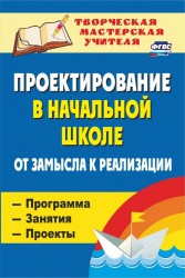 Проектирование в начальной школе: от замысла к реализации: программа, занятия, проекты. ФГОС