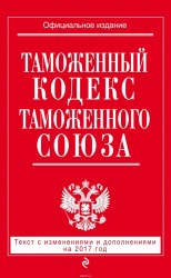 Таможенный кодекс Таможенного союза: текст с изм. и доп. на 2017 г.