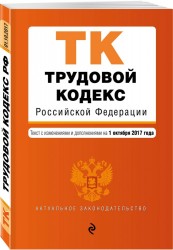 Трудовой кодекс Российской Федерации. Текст с изменениями и дополнениями на 1 октября 2017 года
