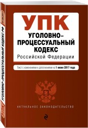 Уголовно-процессуальный кодекс Российской Федерации. Текст с изменениями и дополнениями на 1 июня 2017 года