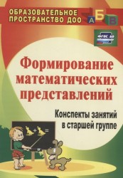 Формирование математических представлений: конспекты занятий в старшей группе. ФГОС ДО. 3-е издание, переработанное