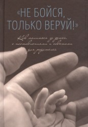 "Не бойся, только веруй!". Как молиться за детей. С наставлениями и советами для родителей