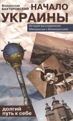 Начало Украины. Долгий путь к себе. История воссоединения Малороссии с Великороссией