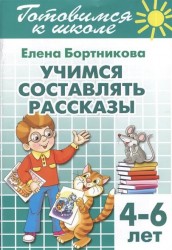 Готовимся к школе. Тетрадь 7. Учимся составлять рассказы. Для детей 4-6 лет