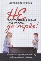 Не заставляй меня считать до трех! Мамин взгляд на воспитание, обращенное к сердцу