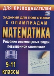 Математика. 9-11 класс. Решение олимпиадных задач повышенной сложности. Задания для подготовки к олимпиадам