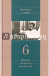 Фридрих Ницше. Полное собрание сочинений в тринадцати томах. Шестой том. Сумерки идолов. Антихрист. Ecco homo. Дионисовы дифирамбы. Ницше contra Вагнер