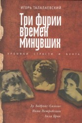 Три фурии времен минувших. Хроники страсти и бунта. Лу Андреас-Саломе, Нина Петровская, Лиля Брик