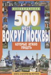 500 мест вокруг Москвы, которые нужно увидеть. Путеводитель