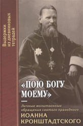 "Пою Богу моему". Личные молитвенные обращения святого праведного Иоанна Кронштадтского. Выдержки из дневниковых тетрадей за 1856-1864 гг.