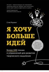 Я хочу больше идей. Более 100 техник и упражнений для развития творческого мышления