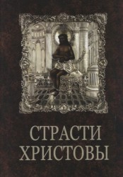 Страсти Христовы. Беседы о страданиях Господа нашего Иисуса Христа