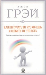 Как получать то, что хочешь, и любить то, что есть. Практическое пособие по исполнению желаний