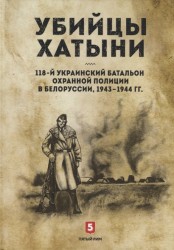 Убийцы Хатыни. 118-й украинский батальон охранной полиции в Белоруссии, 1943-1944 гг.