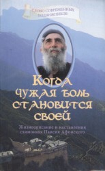 Когда чужая боль становится своей. Жизнеописание и наставления схимонаха Паисия Афонского. Издание 3-е, исправленное